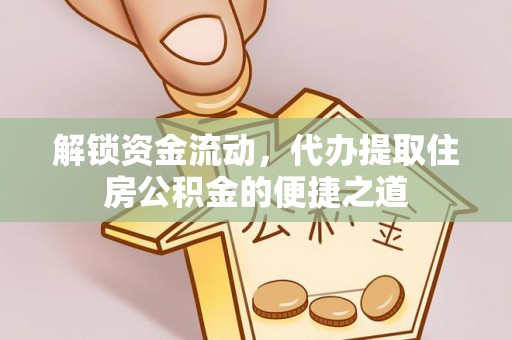 仁化解锁资金流动，代办提取住房公积金的便捷之道