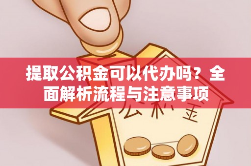 仁化提取公积金可以代办吗？全面解析流程与注意事项