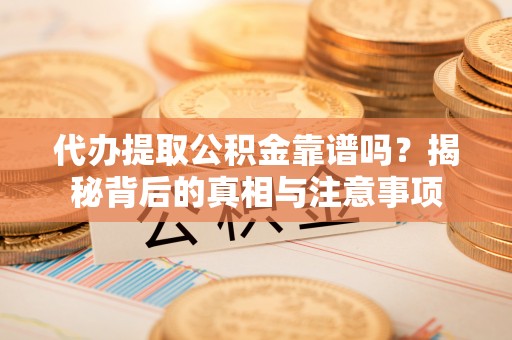仁化代办提取公积金靠谱吗？揭秘背后的真相与注意事项