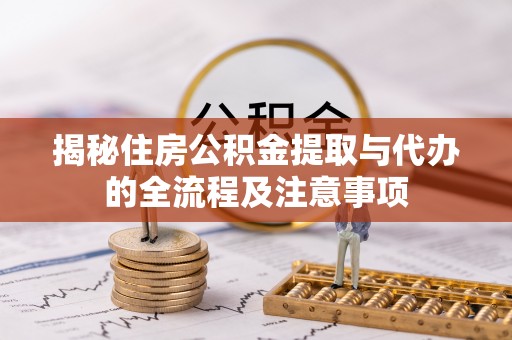 仁化揭秘住房公积金提取与代办的全流程及注意事项
