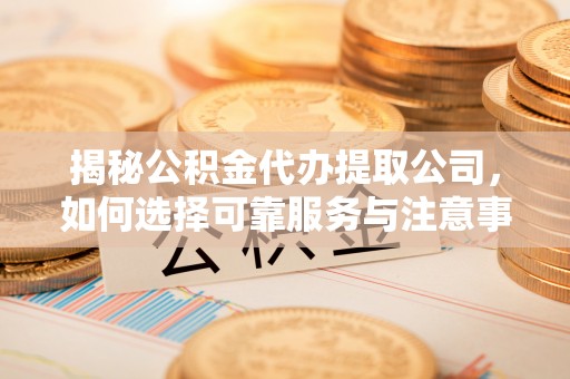 仁化揭秘公积金代办提取公司，如何选择可靠服务与注意事项
