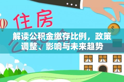 仁化解读公积金缴存比例，政策调整、影响与未来趋势