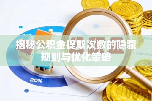 仁化揭秘公积金提取次数的隐藏规则与优化策略