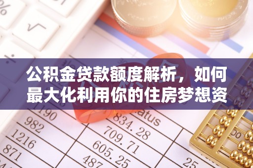 仁化公积金贷款额度解析，如何最大化利用你的住房梦想资金