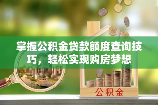 仁化掌握公积金贷款额度查询技巧，轻松实现购房梦想