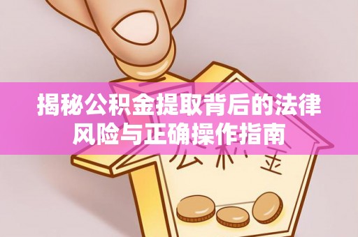 仁化揭秘公积金提取背后的法律风险与正确操作指南
