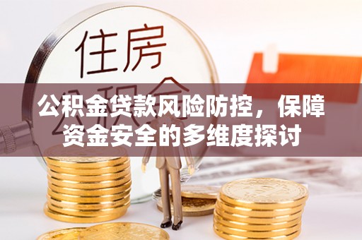 仁化公积金贷款风险防控，保障资金安全的多维度探讨