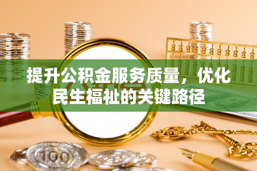 仁化提升公积金服务质量，优化民生福祉的关键路径