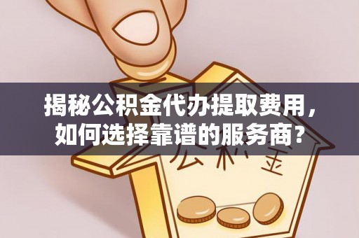 仁化揭秘公积金代办提取费用，如何选择靠谱的服务商？