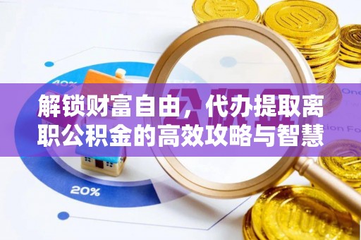 仁化解锁财富自由，代办提取离职公积金的高效攻略与智慧选择
