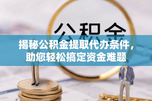 仁化揭秘公积金提取代办条件，助您轻松搞定资金难题
