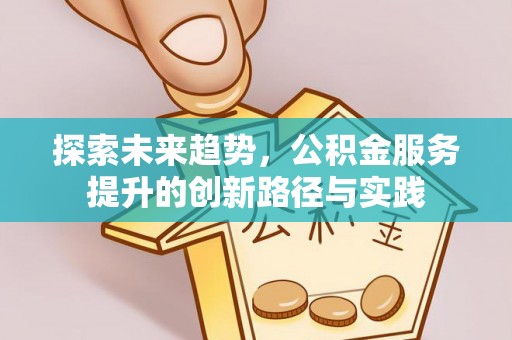仁化探索未来趋势，公积金服务提升的创新路径与实践