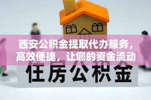 仁化西安公积金提取代办服务，高效便捷，让您的资金流动更灵活