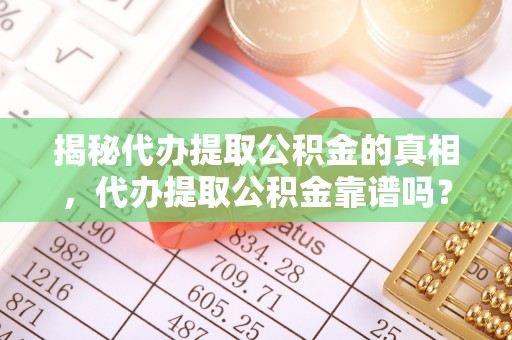 仁化揭秘代办提取公积金的真相，代办提取公积金靠谱吗？