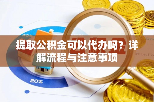 仁化提取公积金可以代办吗？详解流程与注意事项