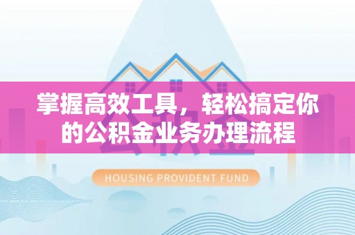 仁化掌握高效工具，轻松搞定你的公积金业务办理流程