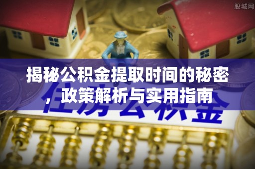 仁化揭秘公积金提取时间的秘密，政策解析与实用指南