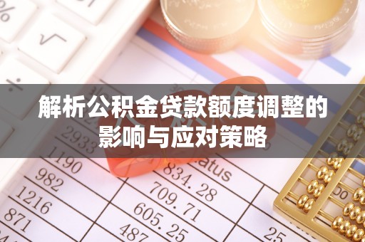 仁化解析公积金贷款额度调整的影响与应对策略