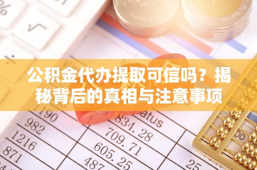 仁化公积金代办提取可信吗？揭秘背后的真相与注意事项