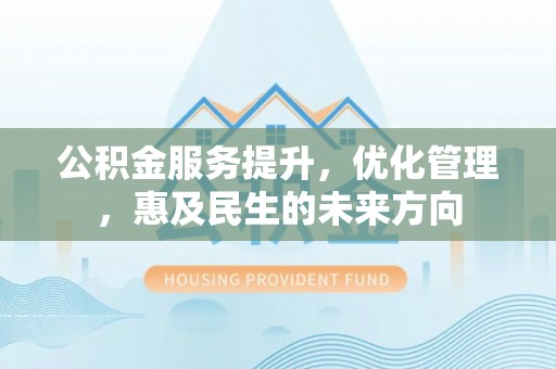 仁化公积金服务提升，优化管理，惠及民生的未来方向