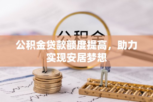 仁化公积金贷款额度提高，助力实现安居梦想