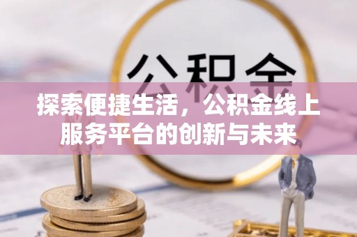 仁化探索便捷生活，公积金线上服务平台的创新与未来