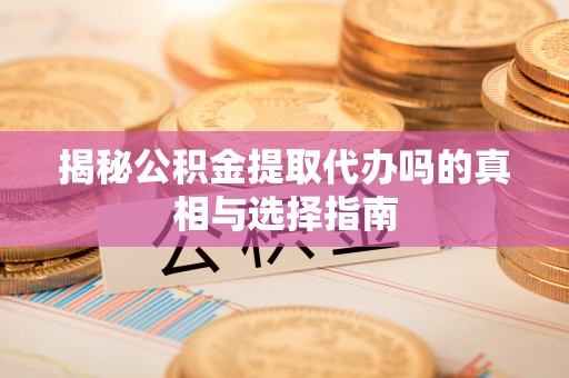 仁化揭秘公积金提取代办吗的真相与选择指南