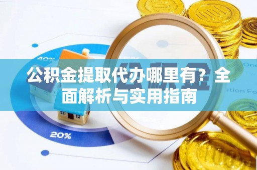 仁化公积金提取代办哪里有？全面解析与实用指南