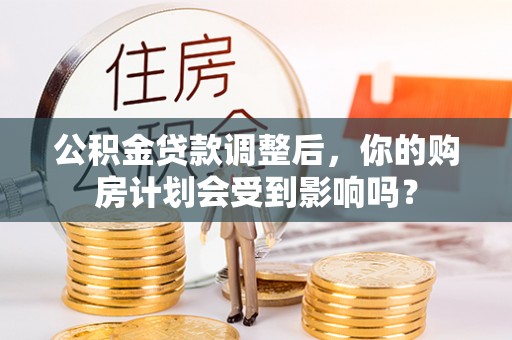 仁化公积金贷款调整后，你的购房计划会受到影响吗？