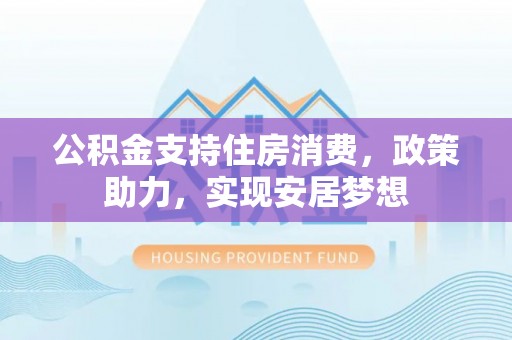 仁化公积金支持住房消费，政策助力，实现安居梦想