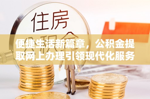 仁化便捷生活新篇章，公积金提取网上办理引领现代化服务
