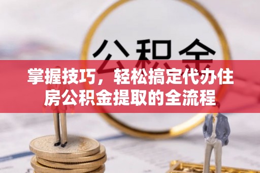仁化掌握技巧，轻松搞定代办住房公积金提取的全流程