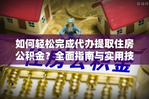 仁化如何轻松完成代办提取住房公积金？全面指南与实用技巧