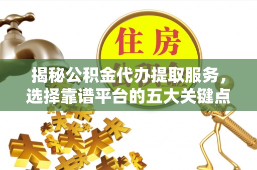 仁化揭秘公积金代办提取服务，选择靠谱平台的五大关键点