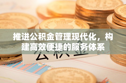 仁化推进公积金管理现代化，构建高效便捷的服务体系