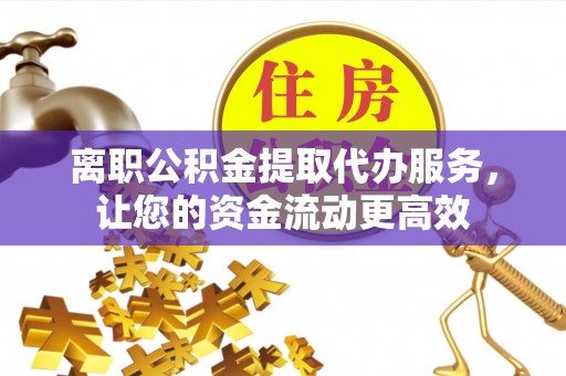 仁化离职公积金提取代办服务，让您的资金流动更高效