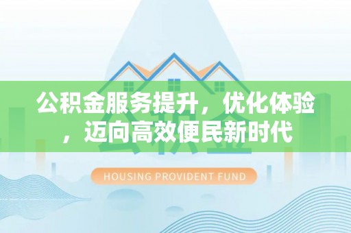 仁化公积金服务提升，优化体验，迈向高效便民新时代