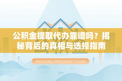 仁化公积金提取代办靠谱吗？揭秘背后的真相与选择指南