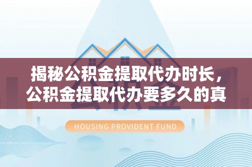 仁化揭秘公积金提取代办时长，公积金提取代办要多久的真相与攻略