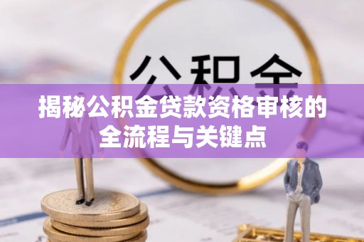 仁化揭秘公积金贷款资格审核的全流程与关键点