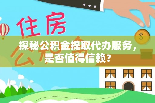 仁化探秘公积金提取代办服务，是否值得信赖？