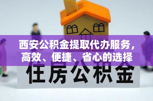 仁化西安公积金提取代办服务，高效、便捷、省心的选择