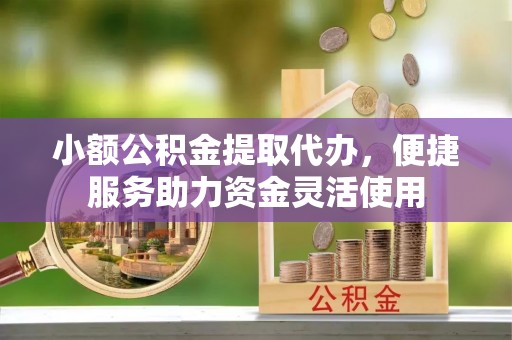 仁化小额公积金提取代办，便捷服务助力资金灵活使用