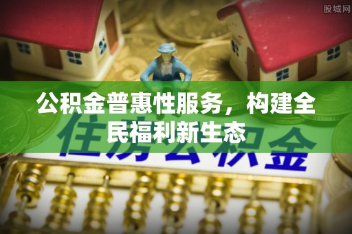 仁化公积金普惠性服务，构建全民福利新生态