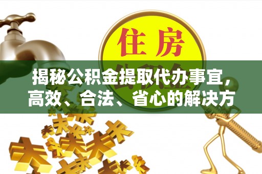 仁化揭秘公积金提取代办事宜，高效、合法、省心的解决方案