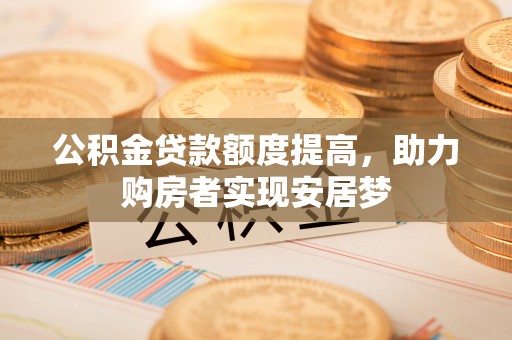 仁化公积金贷款额度提高，助力购房者实现安居梦