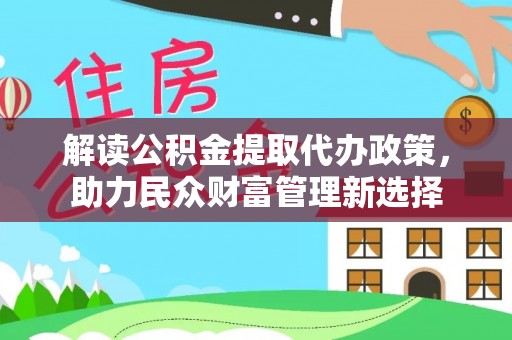 仁化解读公积金提取代办政策，助力民众财富管理新选择