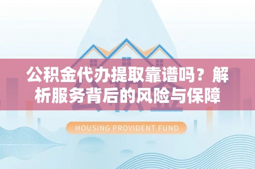 仁化公积金代办提取靠谱吗？解析服务背后的风险与保障