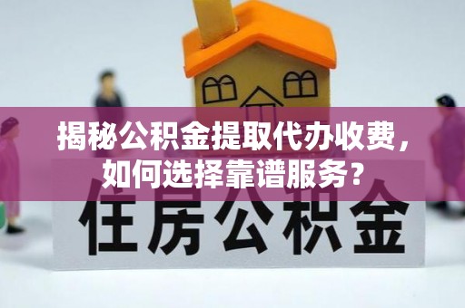 仁化揭秘公积金提取代办收费，如何选择靠谱服务？