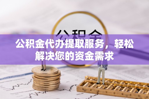 仁化公积金代办提取服务，轻松解决您的资金需求